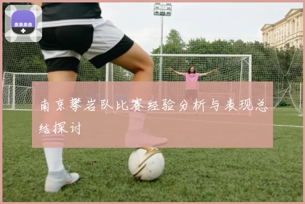 南京攀岩队比赛经验分析与表现总结探讨