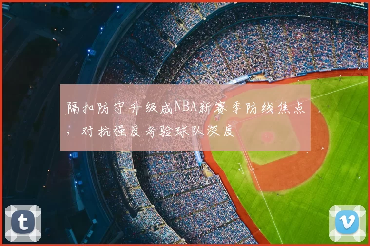 隔扣防守升级成NBA新赛季防线焦点，对抗强度考验球队深度
