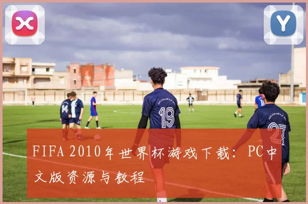 FIFA 2010年世界杯游戏下载：PC中文版资源与教程