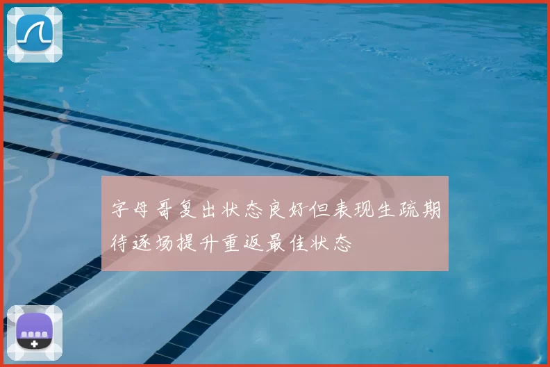 字母哥复出状态良好但表现生疏期待逐场提升重返最佳状态