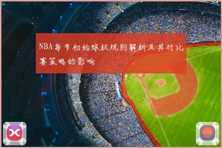 NBA每节初始球权规则解析及其对比赛策略的影响