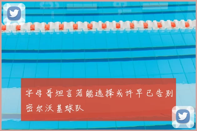 字母哥坦言若能选择或许早已告别密尔沃基球队
