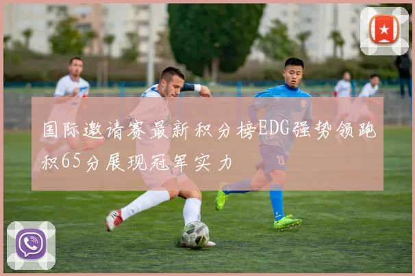 国际邀请赛最新积分榜EDG强势领跑积65分展现冠军实力