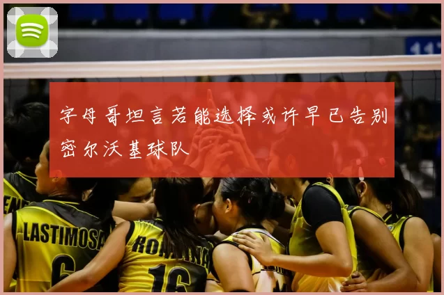 字母哥坦言若能选择或许早已告别密尔沃基球队