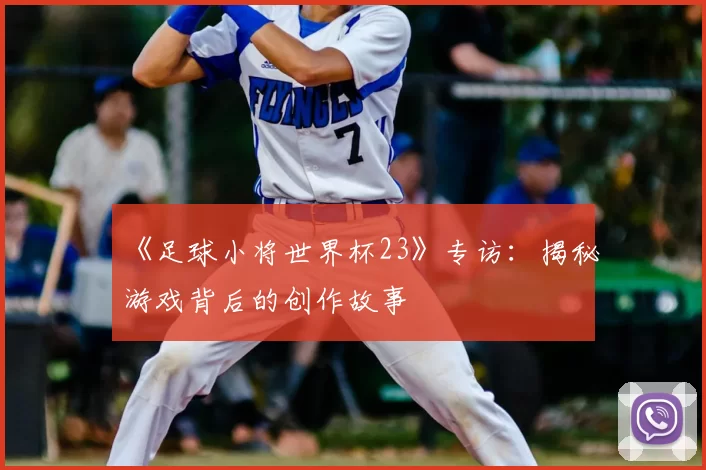 《足球小将世界杯23》专访：揭秘游戏背后的创作故事