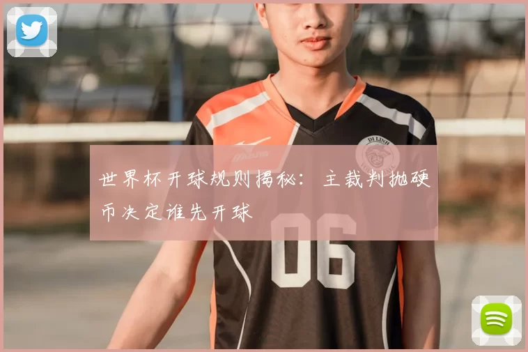 世界杯开球规则揭秘：主裁判抛硬币决定谁先开球