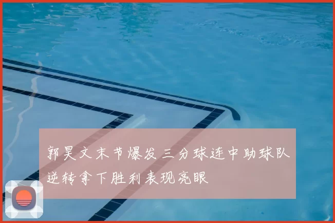 郭昊文末节爆发三分球连中助球队逆转拿下胜利表现亮眼