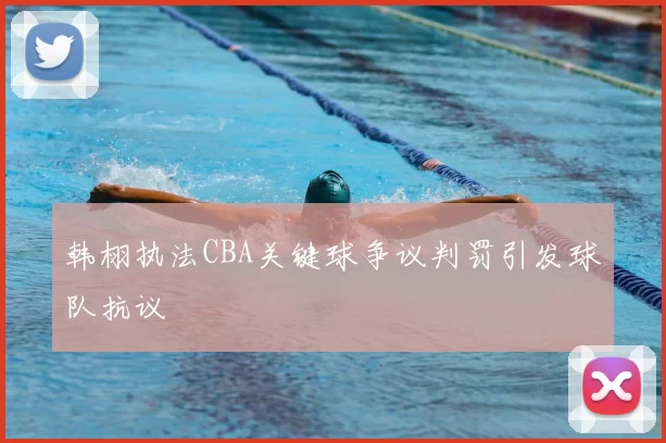 韩栩执法CBA关键球争议判罚引发球队抗议