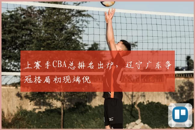 上赛季CBA总排名出炉,辽宁广东争冠格局初现端倪