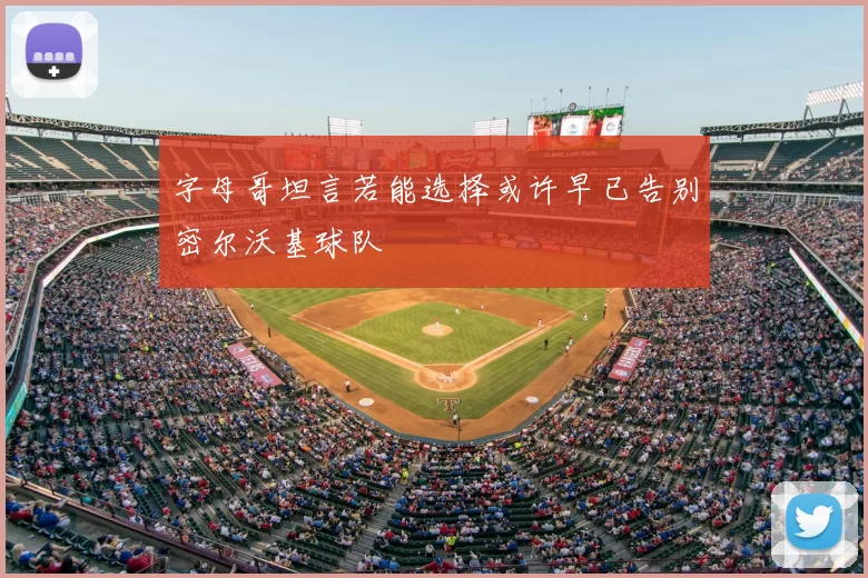 字母哥坦言若能选择或许早已告别密尔沃基球队