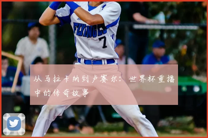 从马拉卡纳到卢赛尔:世界杯重播中的传奇故事