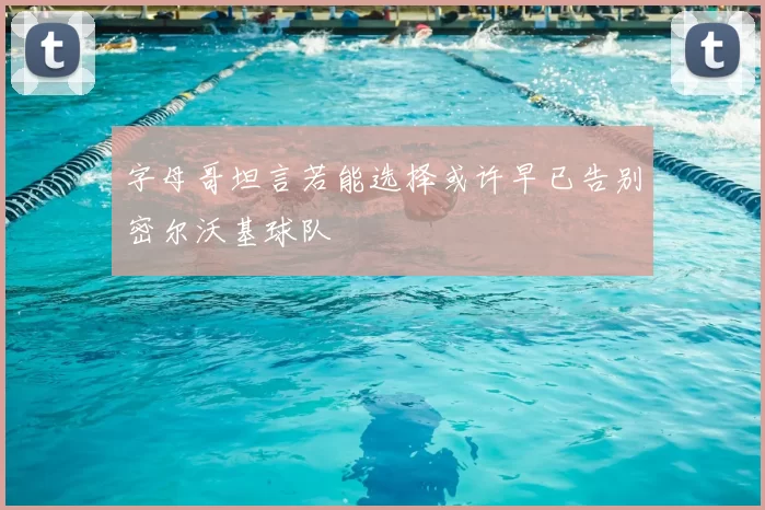 字母哥坦言若能选择或许早已告别密尔沃基球队