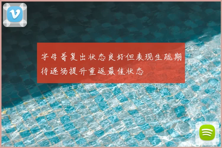 字母哥复出状态良好但表现生疏期待逐场提升重返最佳状态