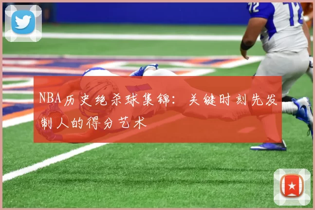 NBA历史绝杀球集锦：关键时刻先发制人的得分艺术