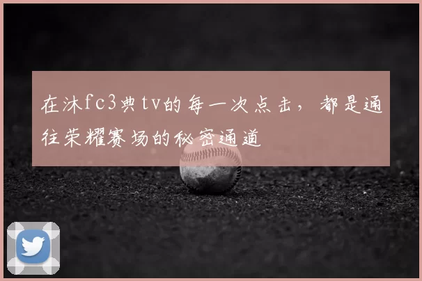 在沐fc3典tv的每一次点击,都是通往荣耀赛场的秘密通道