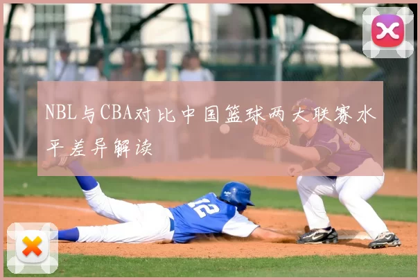 NBL与CBA对比中国篮球两大联赛水平差异解读