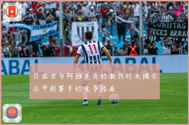 贝兹尔与阿雅克肖的激烈对决揭示法甲新赛季的竞争格局