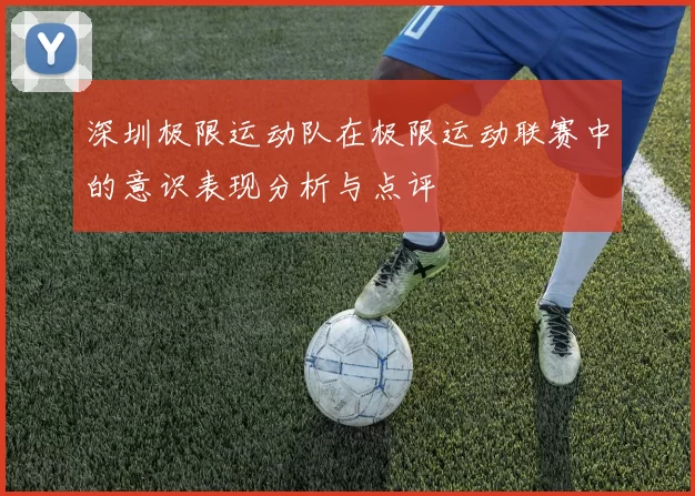 深圳极限运动队在极限运动联赛中的意识表现分析与点评