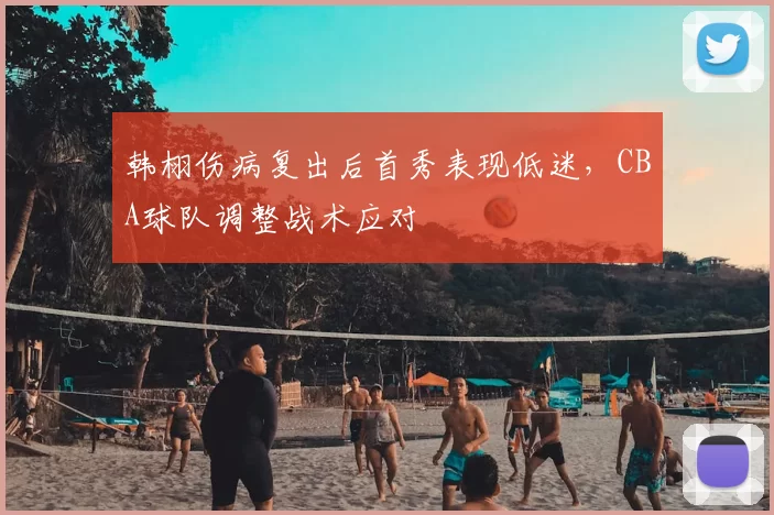 韩栩伤病复出后首秀表现低迷,CBA球队调整战术应对