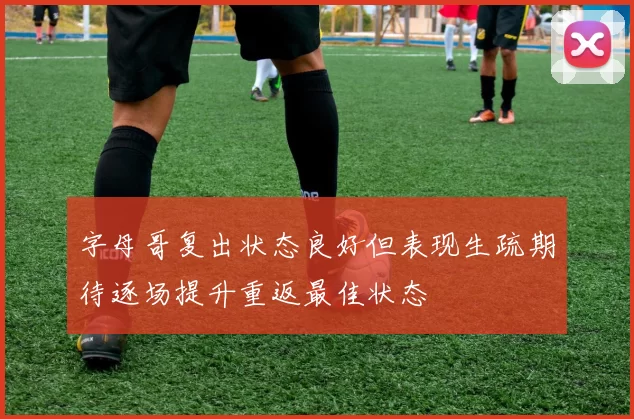 字母哥复出状态良好但表现生疏期待逐场提升重返最佳状态