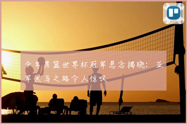 今年男篮世界杯冠军悬念揭晓：亚军黑马之路令人惊叹