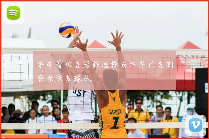 字母哥坦言若能选择或许早已告别密尔沃基球队