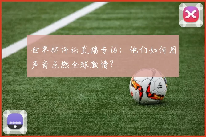 世界杯评论直播专访：他们如何用声音点燃全球激情？