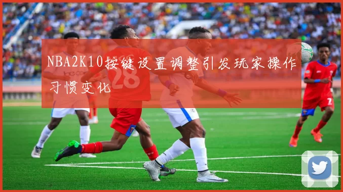NBA2K10按键设置调整引发玩家操作习惯变化