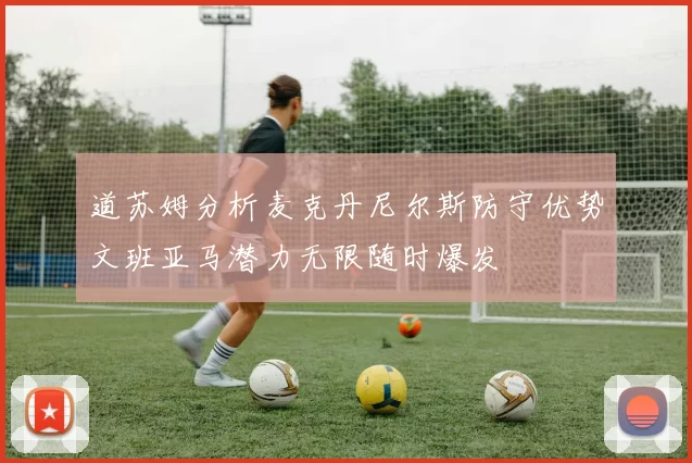 道苏姆分析麦克丹尼尔斯防守优势文班亚马潜力无限随时爆发