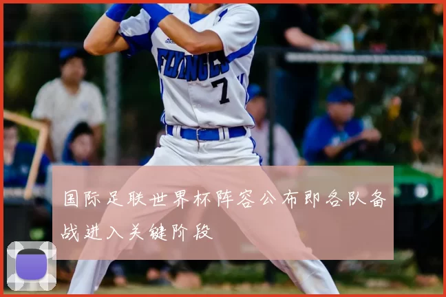 国际足联世界杯阵容公布即各队备战进入关键阶段