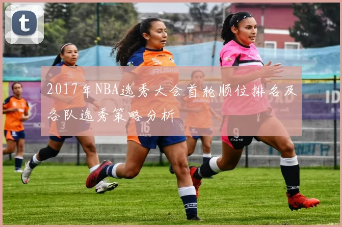 2017年NBA选秀大会首轮顺位排名及各队选秀策略分析