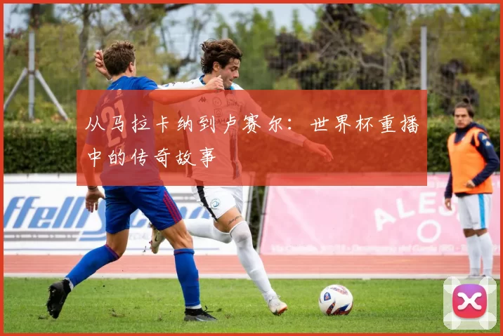 从马拉卡纳到卢赛尔:世界杯重播中的传奇故事