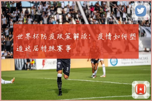 世界杯防疫政策解读:疫情如何塑造这届特殊赛事