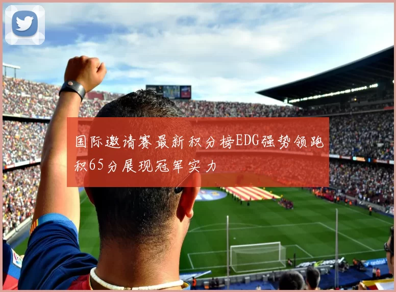 国际邀请赛最新积分榜EDG强势领跑积65分展现冠军实力