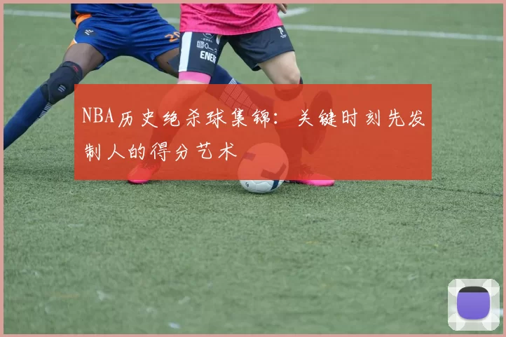 NBA历史绝杀球集锦：关键时刻先发制人的得分艺术