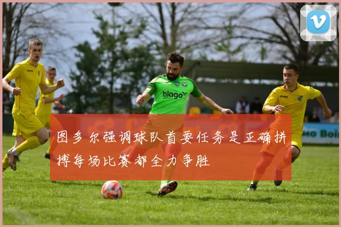 图多尔强调球队首要任务是正确拼搏每场比赛都全力争胜