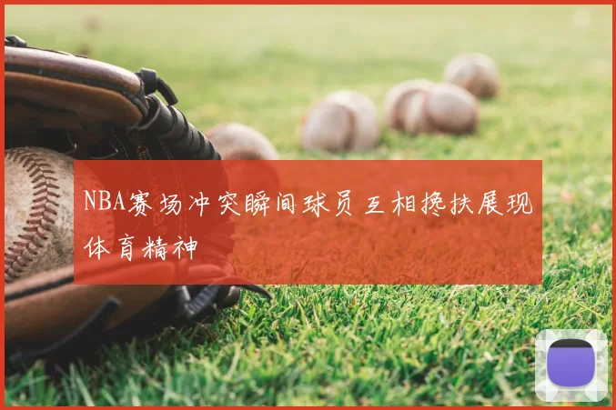 NBA赛场冲突瞬间球员互相搀扶展现体育精神