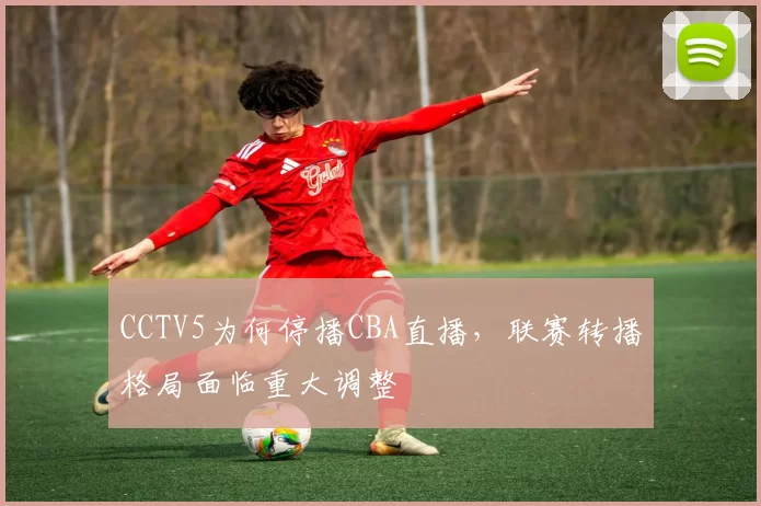 CCTV5为何停播CBA直播,联赛转播格局面临重大调整