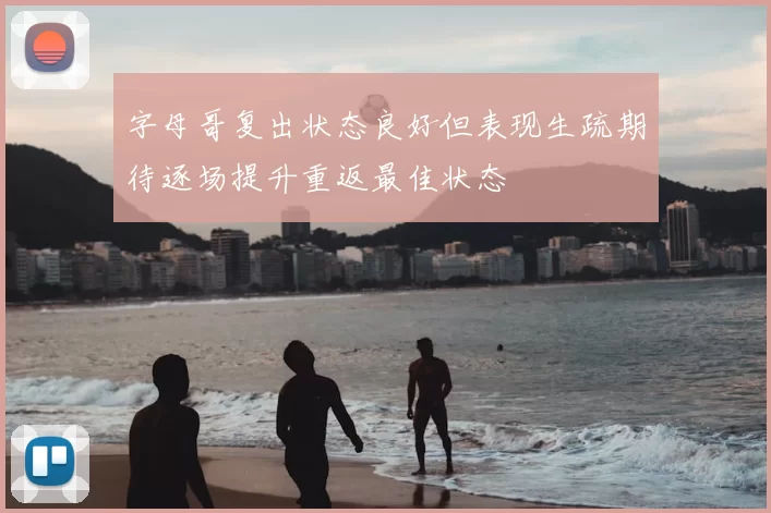 字母哥复出状态良好但表现生疏期待逐场提升重返最佳状态