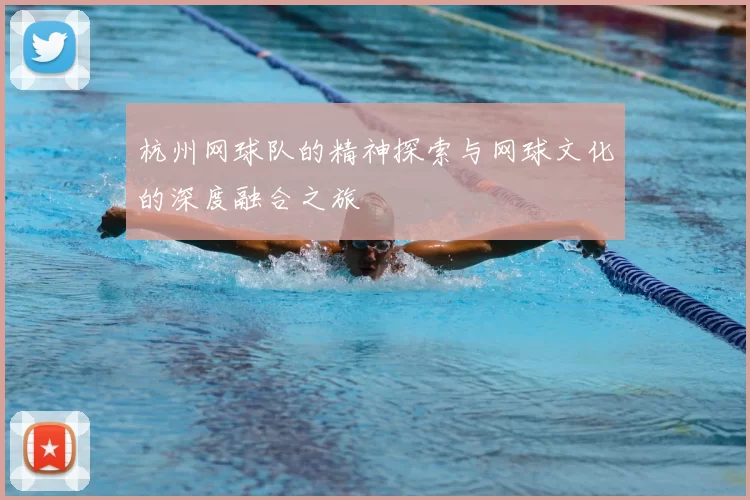 杭州网球队的精神探索与网球文化的深度融合之旅