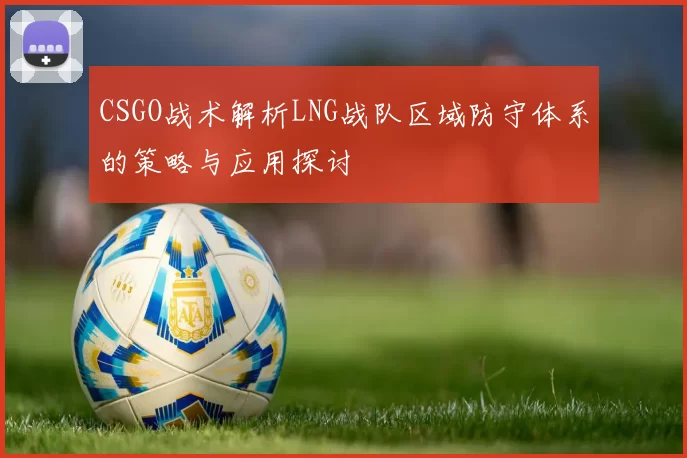 CSGO战术解析LNG战队区域防守体系的策略与应用探讨