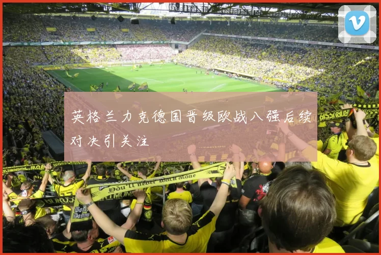 英格兰力克德国晋级欧战八强后续对决引关注