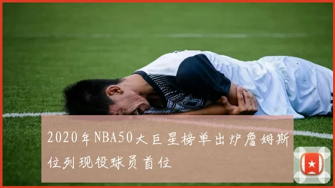 2020年NBA50大巨星榜单出炉詹姆斯位列现役球员首位