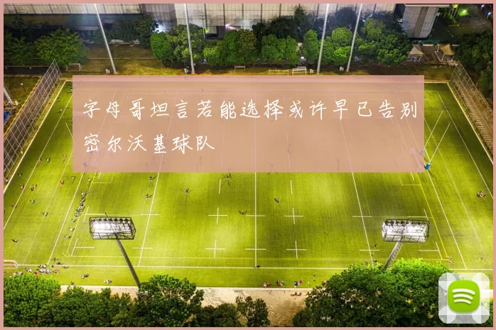 字母哥坦言若能选择或许早已告别密尔沃基球队