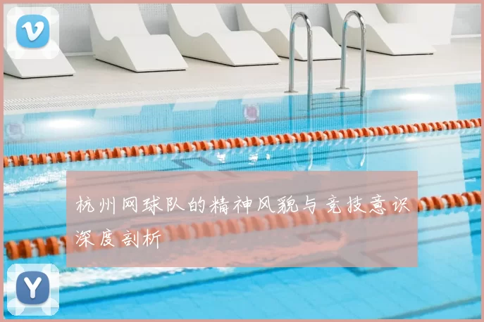 杭州网球队的精神风貌与竞技意识深度剖析
