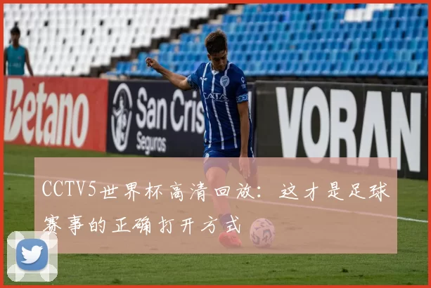 CCTV5世界杯高清回放:这才是足球赛事的正确打开方式