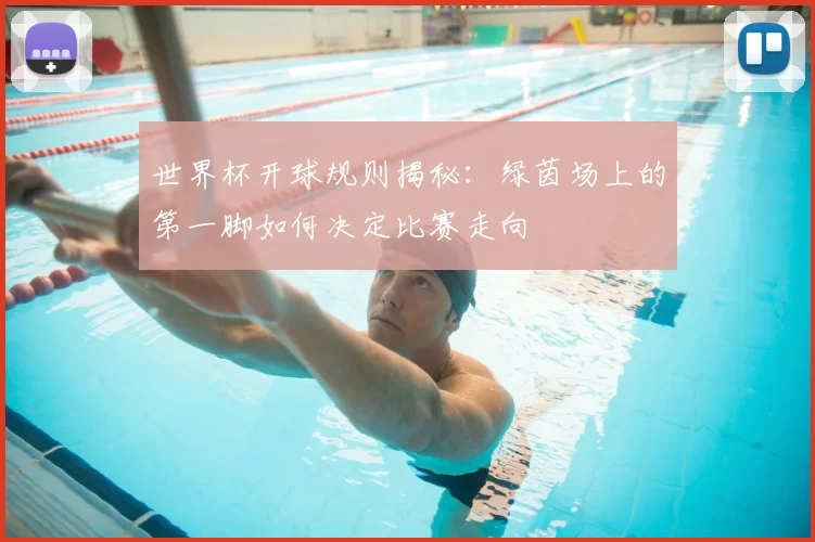世界杯开球规则揭秘：绿茵场上的第一脚如何决定比赛走向