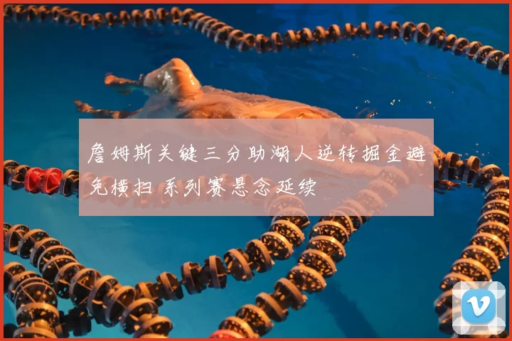 詹姆斯关键三分助湖人逆转掘金避免横扫 系列赛悬念延续