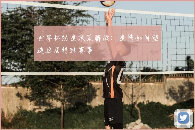 世界杯防疫政策解读:疫情如何塑造这届特殊赛事