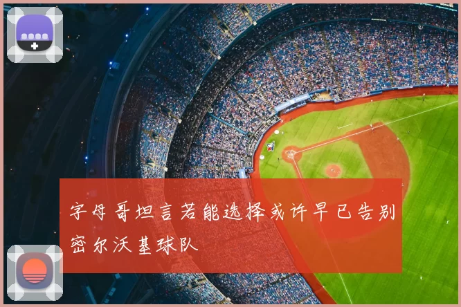 字母哥坦言若能选择或许早已告别密尔沃基球队
